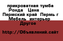 прикроватная тумба Ронда › Цена ­ 970 - Пермский край, Пермь г. Мебель, интерьер » Другое   